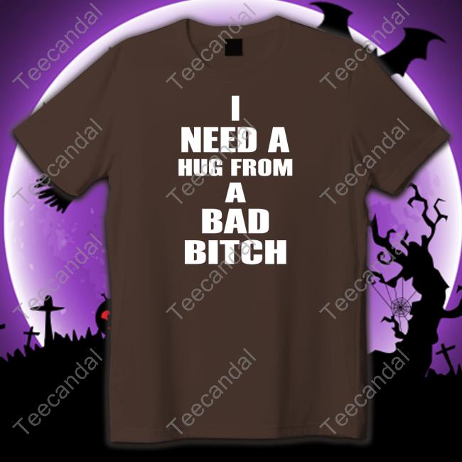 I Need A Hug From A Bad Bitch T Shirt I Need A Hug From A Bad Bitch T Shirt