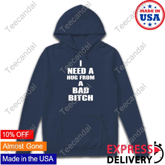 I Need A Hug From A Bad Bitch T Shirt I Need A Hug From A Bad Bitch T Shirt
