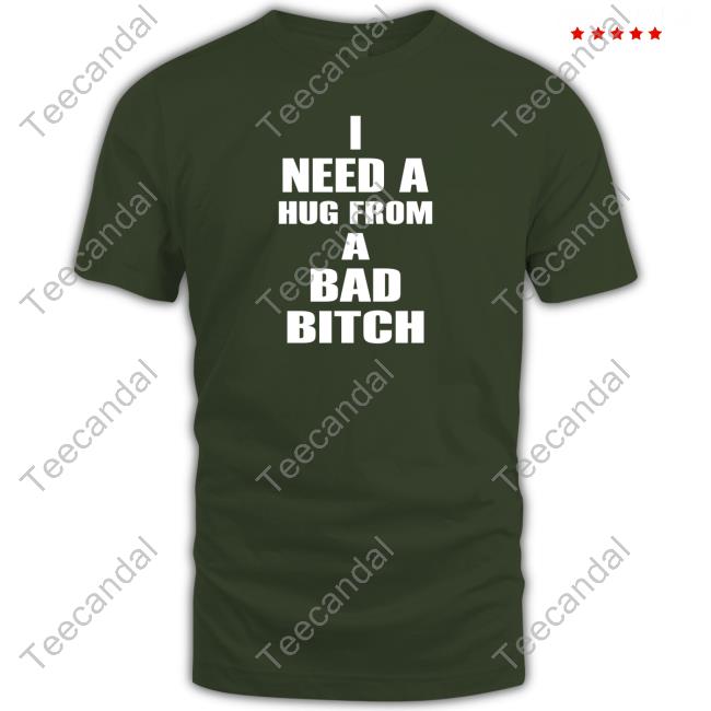 I Need A Hug From A Bad Bitch T Shirt I Need A Hug From A Bad Bitch T Shirt