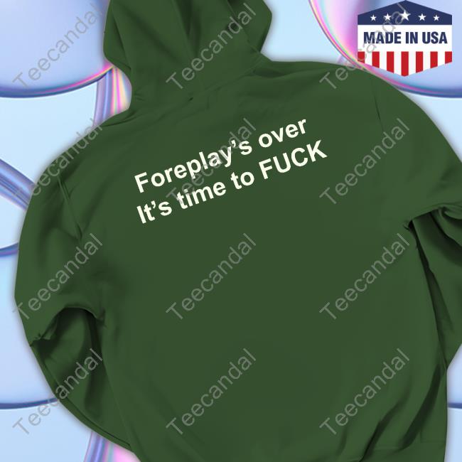 Shirts That Go Hard Foreplay's Over It's Time To Fuck Hoodie