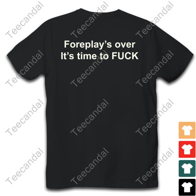 Shirts That Go Hard Foreplay's Over It's Time To Fuck Shirt