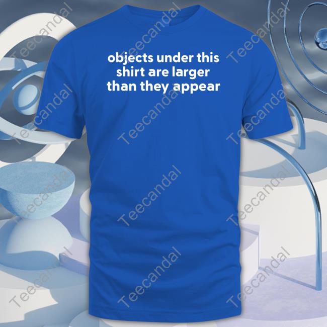 Objects Under This Shirt Are Larger Than They Appear Shirt Shirts That Go Hard