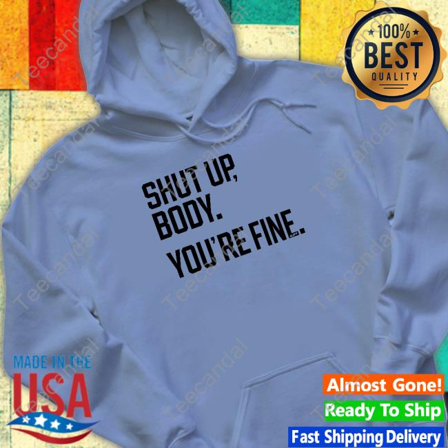 Shut Up Body You're Fine Shirt, T Shirt, Hoodie, Sweater, Long Sleeve T