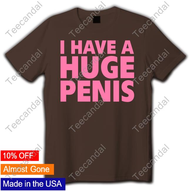 I Have A Huge Penis Tee Shirt