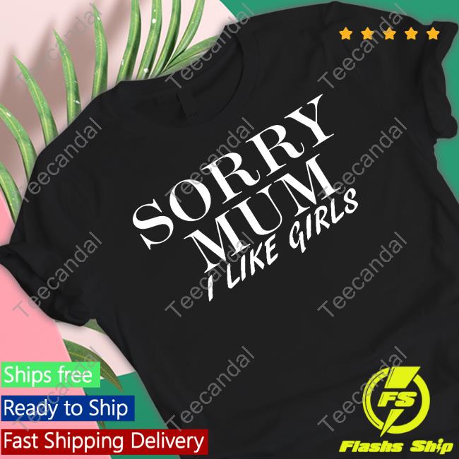 Sorry Mum I Like Girls New Shirt