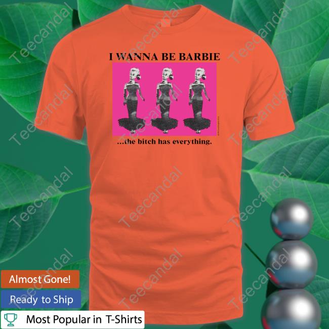 Shirts That Go Hard I Wanna Be Barbie The Bitch Has Everything Shirt, T Shirt, Hoodie, Sweater, Long Sleeve T