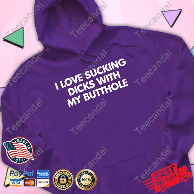 I Love Sucking Dicks With My Butthole Tee Shirt Shirts That Go Hard