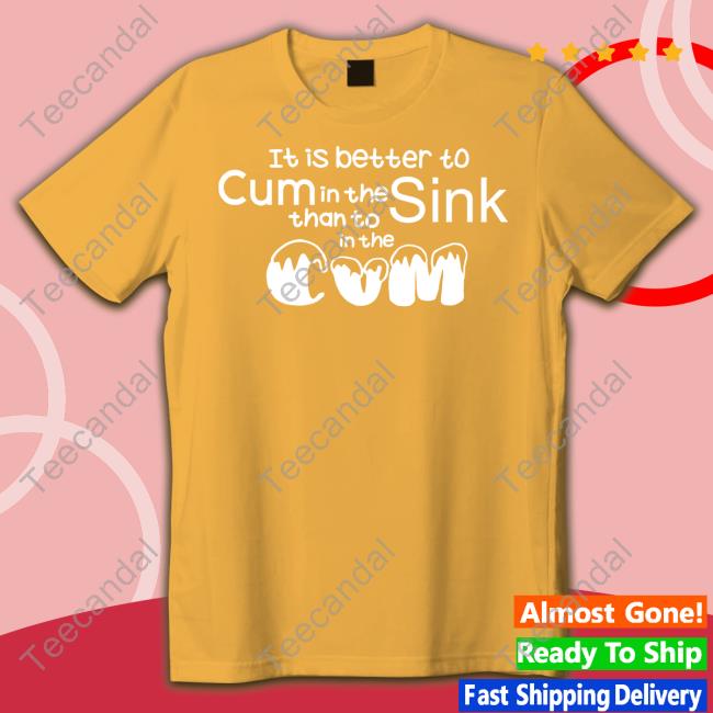 Shirts That Go Hard It Is Better To Cum In The Sink Than To In The Cum Tee Shirt Shirts That Go Hard It Is Better To Cum In The Sink Than To In The Cum Tee Shirt