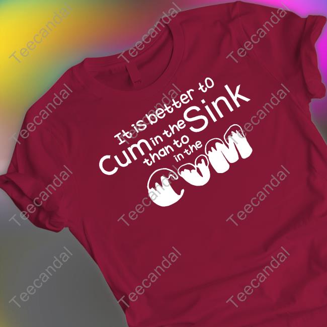 Shirts That Go Hard It Is Better To Cum In The Sink Than To In The Cum Tee Shirt Shirts That Go Hard It Is Better To Cum In The Sink Than To In The Cum Tee Shirt
