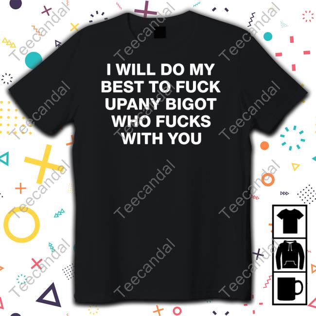 I Will Do My Best To Fuck Upany Bigot Who Fucks You T Shirt I Will Do My Best To Fuck Upany Bigot Who Fucks You T Shirt