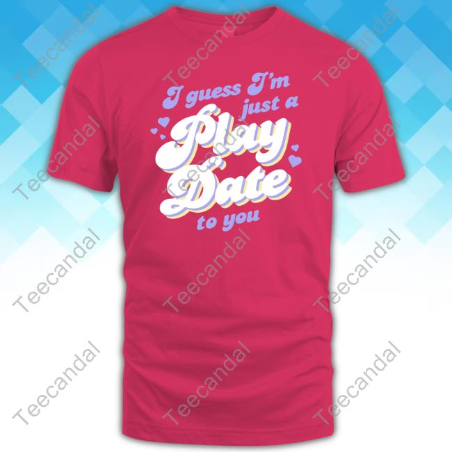 I Guess I'm Just A Play Date To You T Shirt I Guess I'm Just A Play Date To You T Shirt
