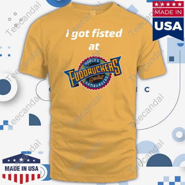 I Got Fisted At Fuddruckers World's Greatest Hamburgers T-Shirts I Got Fisted At Fuddruckers World's Greatest Hamburgers T-Shirts