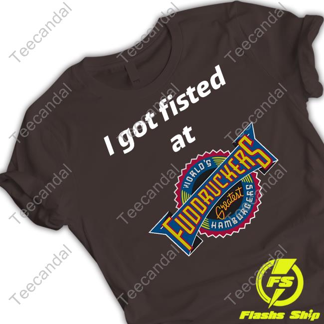 I Got Fisted At Fuddruckers World's Greatest Hamburgers T-Shirts I Got Fisted At Fuddruckers World's Greatest Hamburgers T-Shirts