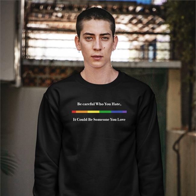 Shirts That Go Hard Be Careful Who You Hate It Could Be Someone You Love Hoodie