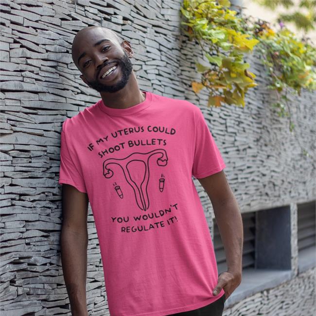 If My Uterus Could Shoot Bullets You Wouldn't Regulate It Shirt