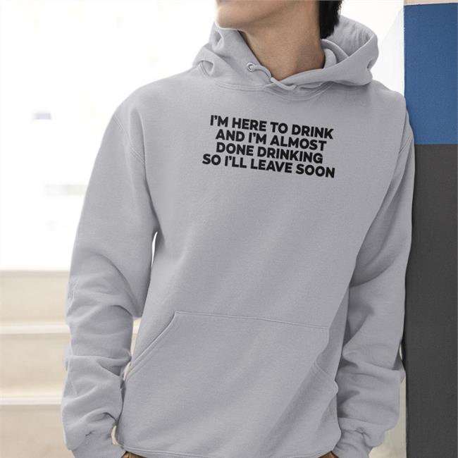 I'm Here To Drink And I'm Almost Done Drinking T Shirt Goodshirts