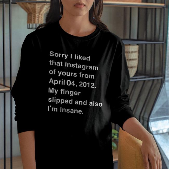 Sorry I Liked That Instagram Of Yours From April T Shirt