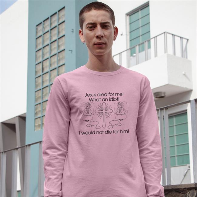 Jesus Died For Me What An Idiot I Would Not Die For Him Long Sleeve Tee Shirt