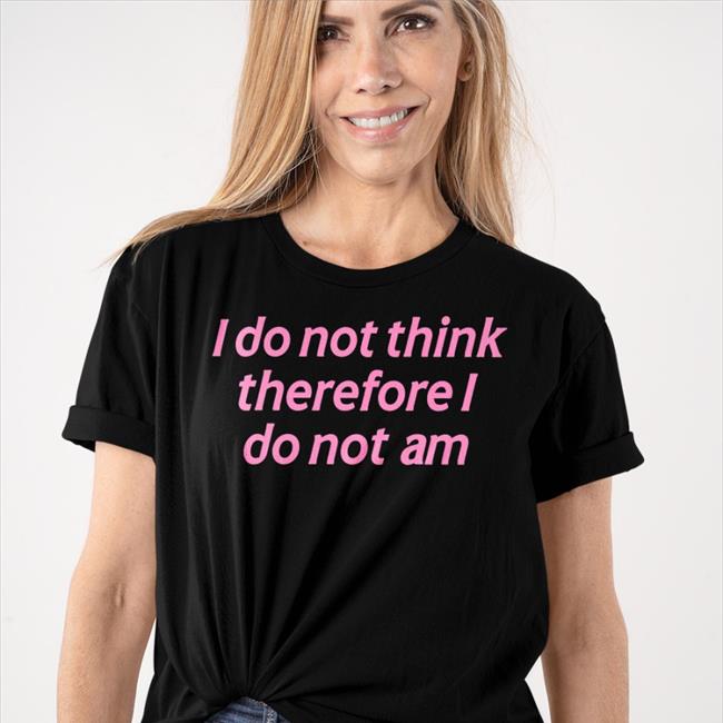 I Do Not Think Therefore I Do Not Am Tee Shirt