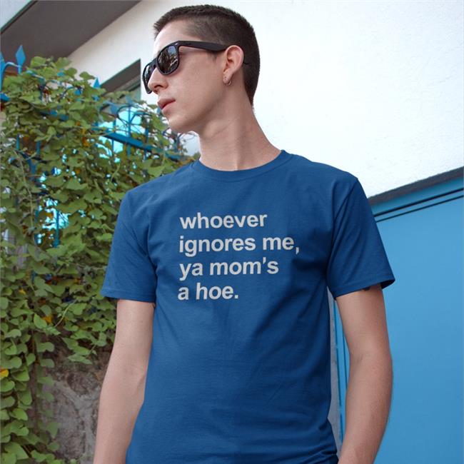 Whoever Ignores Me Ya Mom's A Hoe Tee Shirt