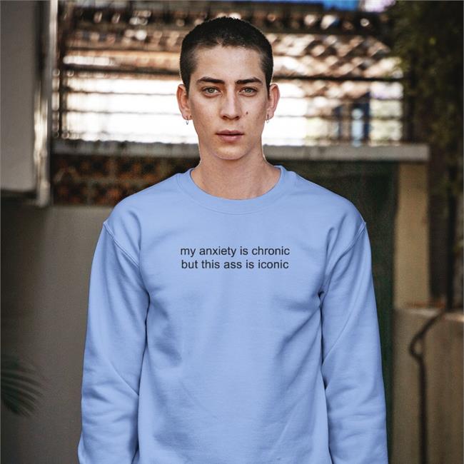 Shirts That Go Hard My Anxiety Is Chronic But This Ass Is Iconic Shirts
