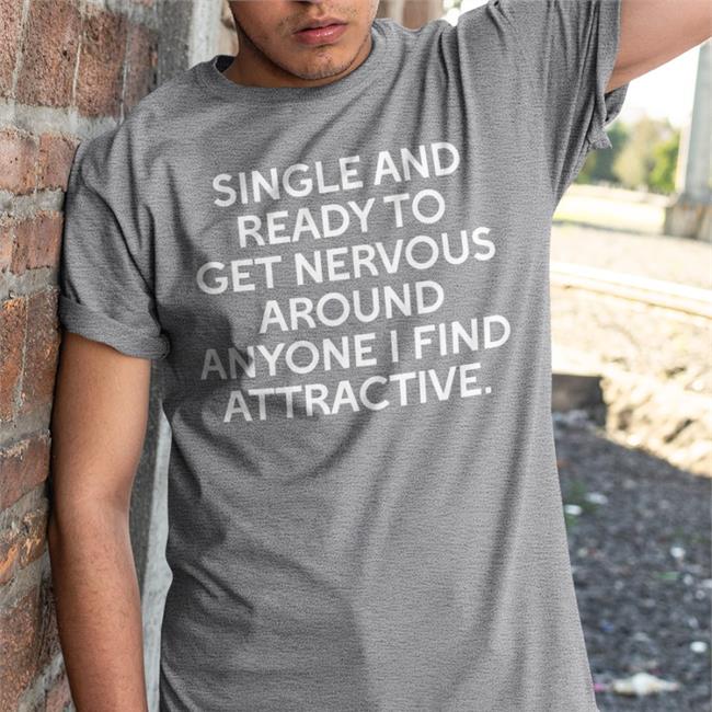 Shirts That Go Hard Single And Ready To Get Nervous Around Anyone I Find Attractive Shirt
