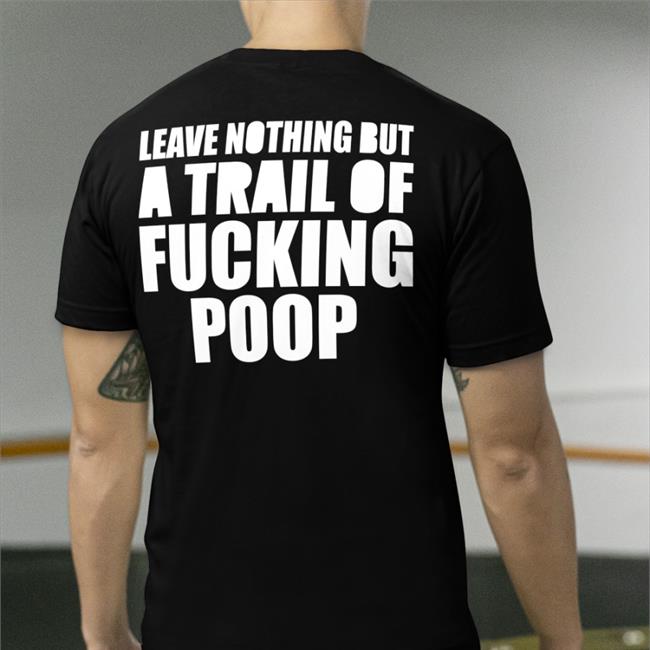 Leave Nothing But A Trail Of Fucking Poop T Shirts