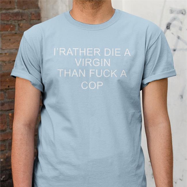 Shirts That Go Hard I'd Rather Die A Virgin Than Fuck A Cop Tee Shirts