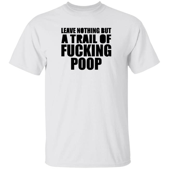 Leave Nothing But A Trail Of Fucking Poop Shirt Hoodie Sweatshirt