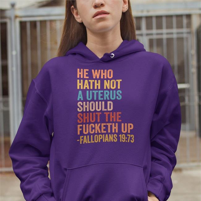 He Who Hath Not A Uterus Should Shut The Fucketh Up Fallopians 19:73 Shirts