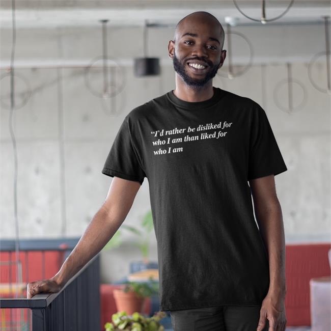 Shirts That Go Hard I'd Rather Be Disliked For Who I Am Than Liked For Who I Am Shirt Black Shirts That Go Hard I'd Rather Be Disliked For Who I Am Than Liked For Who I Am Shirt