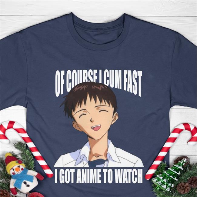 Shirts That Go Hard Of Course I Cum Fast I Got Anime To Watch Shirt