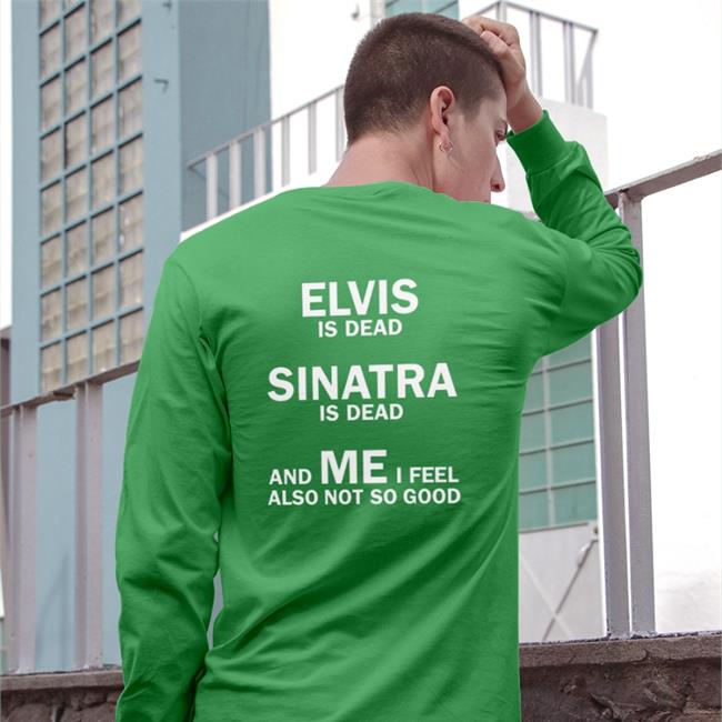 Shirts That Go Hard Elvis Is Dead Sinatra Is Dead And Me I Feel Also Not So Good T Shirt