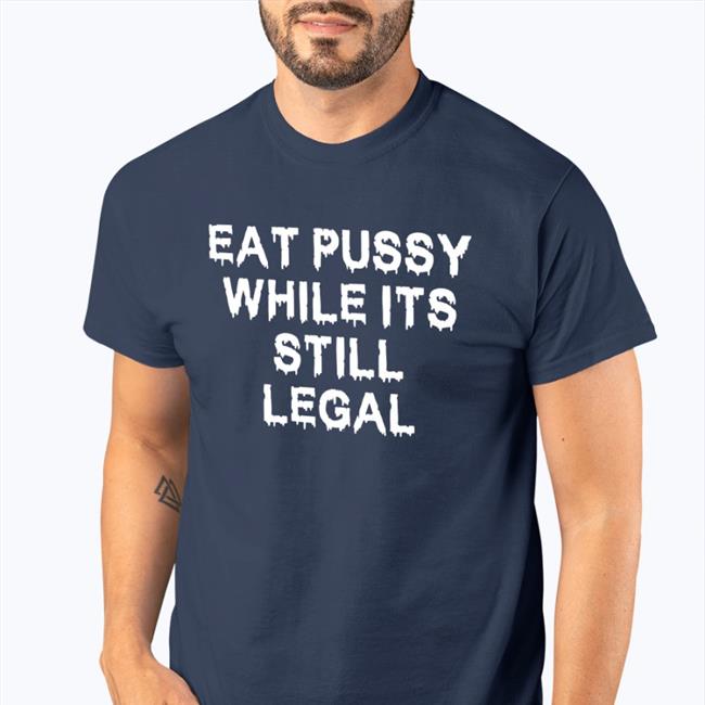 Eat Pussy While Its Still Legal Shirt
