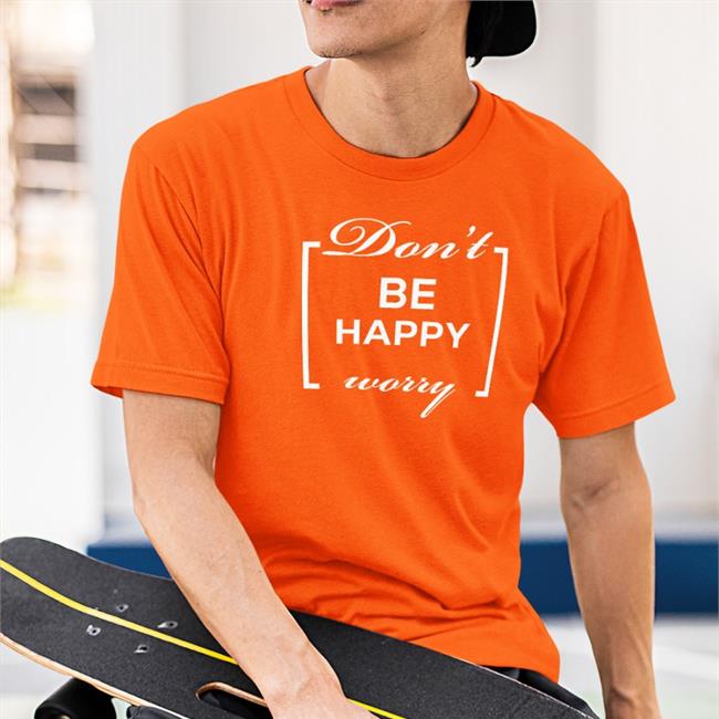 Don't Be Happy Worry Shirts Shirts That Go Hard