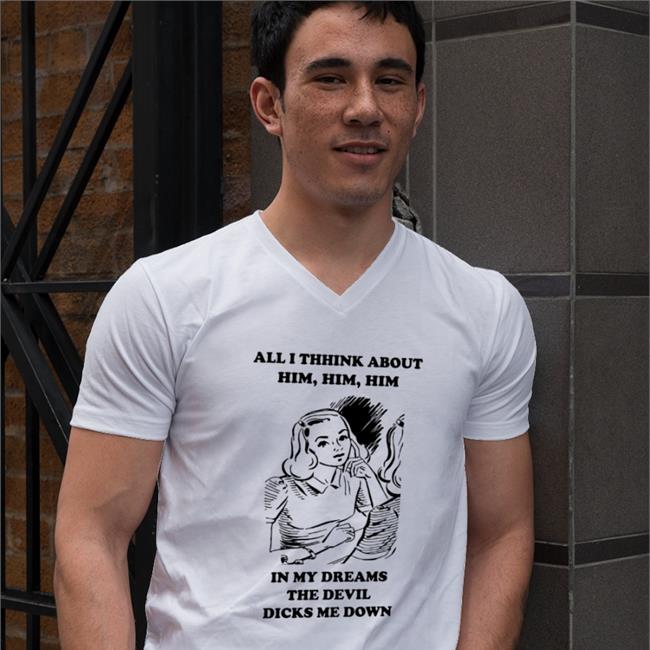 All I Think About Him In My Dreams The Devil Dicks Me Down Shirt White Goodshirts
