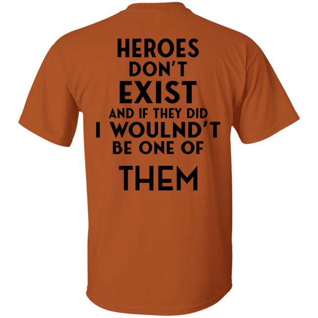Heroes Don't Exist And If They Did I Woulnd't Be One Of Them Shirt Shirts That Go Hard