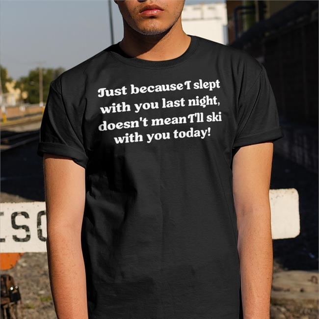 Shirts That Go Hard Just Because I Slept With You Last Night Shirt