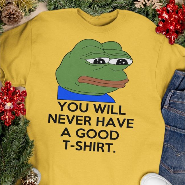 You Will Never Have A Good T Shirt Hoodie Shirts That Go Hard