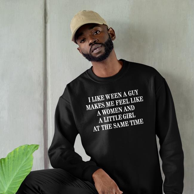I Like Ween A Guy Makes Me Feel Like A Woman And A Little Girl At The Same Time Shirt
