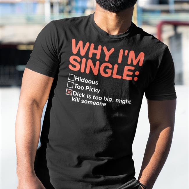 Why I'm Single Hideous Too Picky Dick Is Too Big Might Kill Someone Shirt Shirts That Go Hard