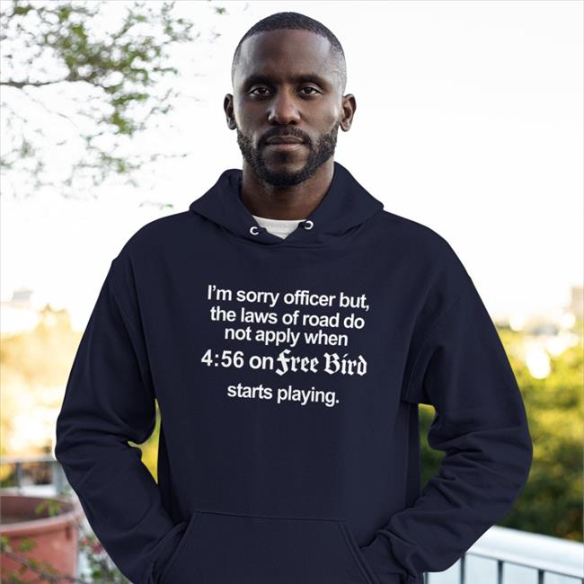 I'm Sorry Officer But The Laws Of Road Do Not Apply When 4:56 On Free Bird Starts Playing Tee Shirt