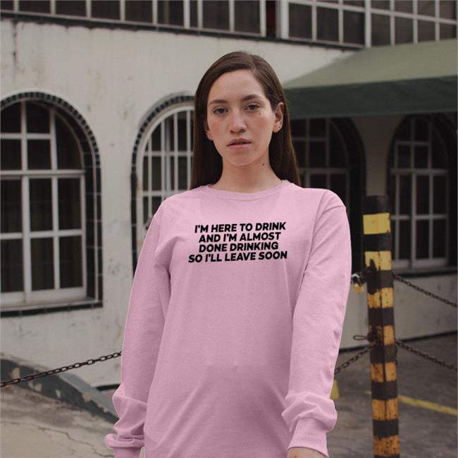 I'm Here To Drink And I'm Almost Done Drinking Tee Good Shirts Good Shirts I'm Here To Drink And I'm Almost Done Drinking Tees