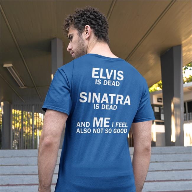 Elvis Is Dead Sinatra Is Dead And Me I Feel Also Not So Good T Shirts