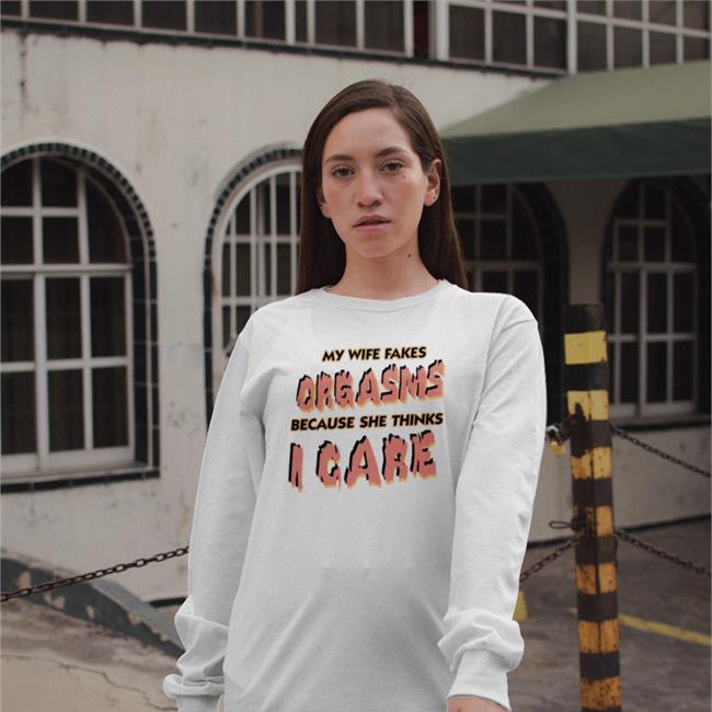 Goodshirts My Wife Fakes Orgasms Because She Thinks I Care Tee