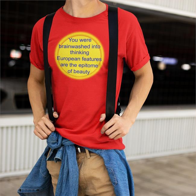 You Were Brainwashed Into Thinking European Features Are The Epitome Of Beauty T Shirts