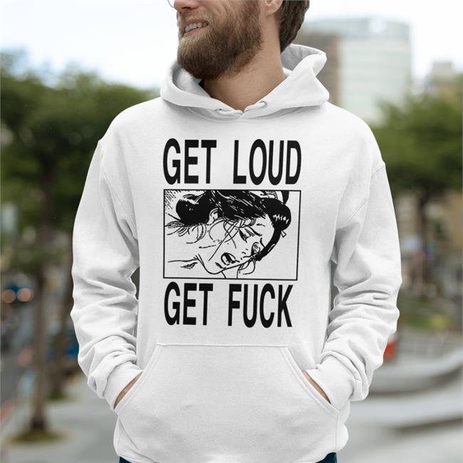Shirts With Threatening Auras Get Loud Get Fuck Shirt