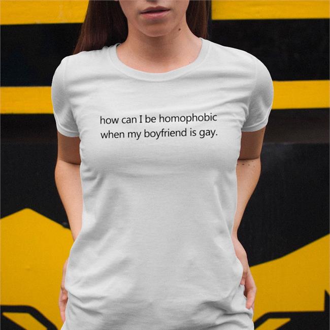 How Can I Be Homophobic When My Boyfriend Is Gay Tee Shirts