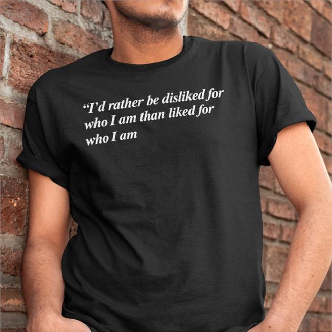 Shirts That Go Hard I'd Rather Be Disliked For Who I Am Than Liked For Who I Am Shirt Shirts That Go Hard I'd Rather Be Disliked For Who I Am Than Liked For Who I Am Hoodie