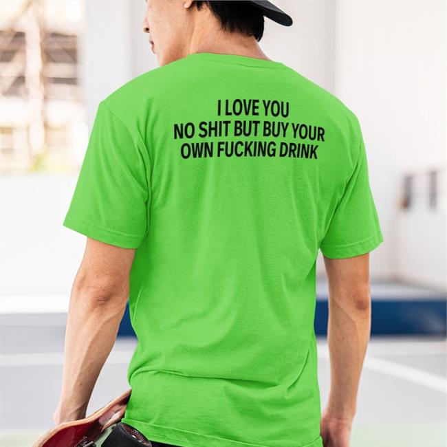 I Love You No Shit But Buy Your Own Fucking Drink Shirt